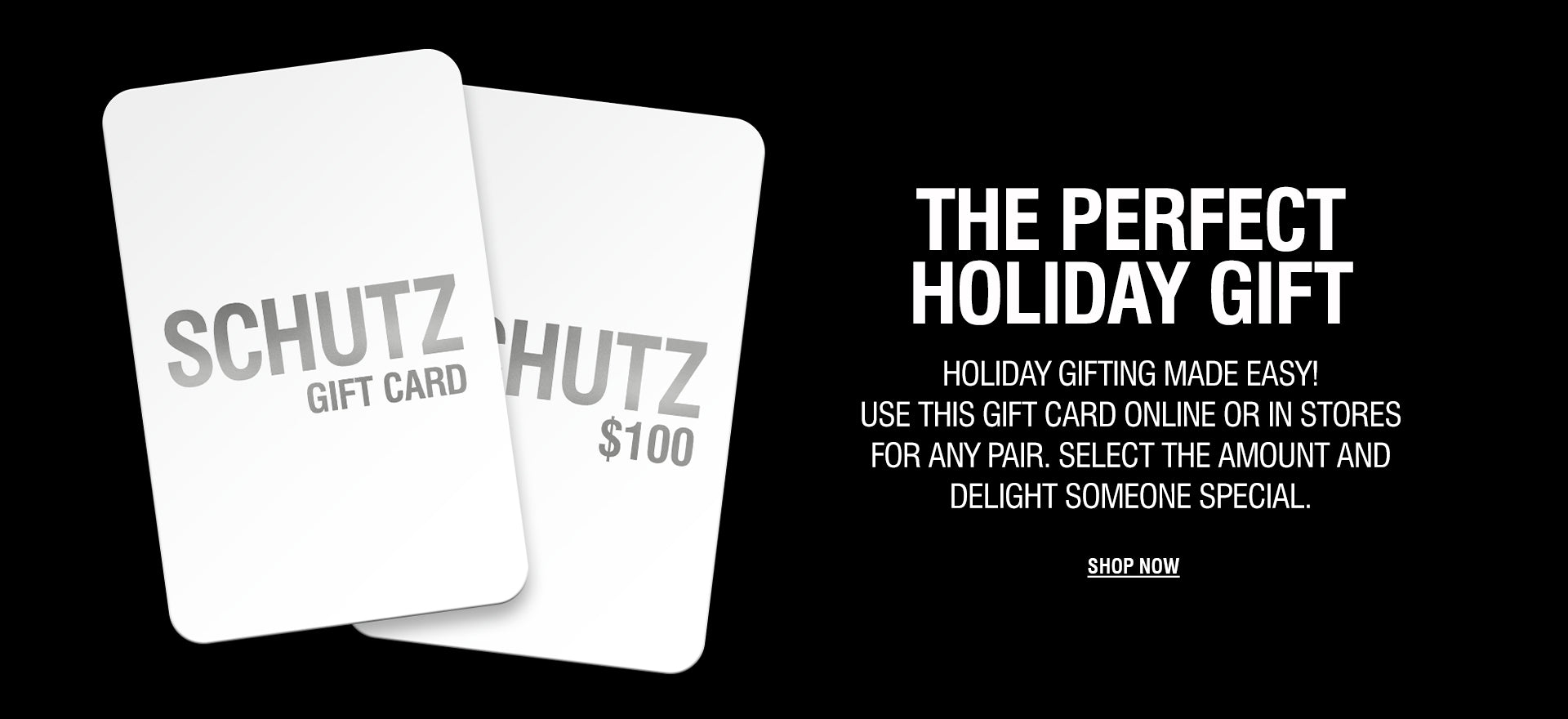 The Perfect Holiday Gift. Image shows two white Schutz Gift Cards over a black background, with the text 'HOLIDAY GIFTING MADE EASY! Use this gift card online or in stores for any pair. Select the amount and delight someone special.' Click to Shop Now.